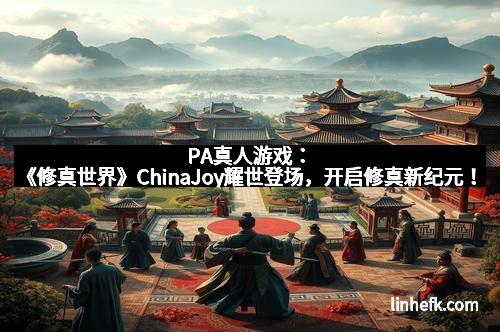 PA真人游戏：《修真世界》ChinaJoy耀世登场，开启修真新纪元！