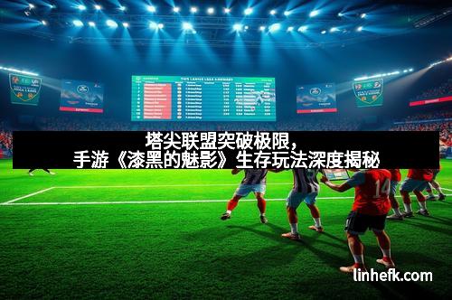 塔尖联盟突破极限，手游《漆黑的魅影》生存玩法深度揭秘