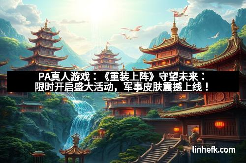 PA真人游戏：《重装上阵》守望未来：限时开启盛大活动，军事皮肤震撼上线！